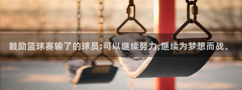 意昂4登录：鼓励篮球赛输了的球员:可以继续努力,继续为梦想而