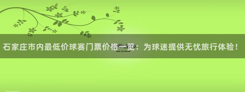 意昂4官网：石家庄市内最低价球赛门票价格一览：为球迷提供无忧