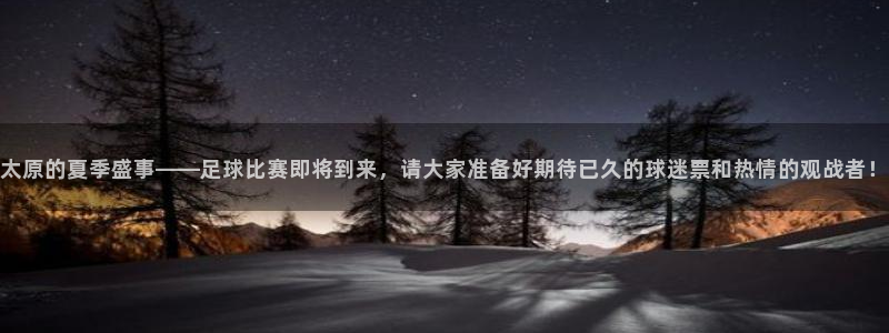 意昂4登录：太原的夏季盛事——足球比赛即将到来，请大家准备好