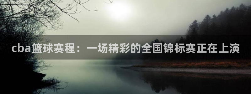 意昂4体育：cba篮球赛程：一场精彩的全国锦标赛正在上演