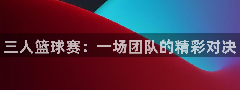 意昂4代理：三人篮球赛：一场团队的精彩对决